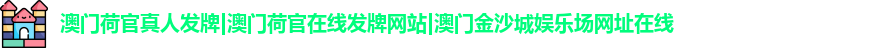 澳门荷官真人发牌|澳门荷官在线发牌网站|澳门金沙城娱乐场网址在线